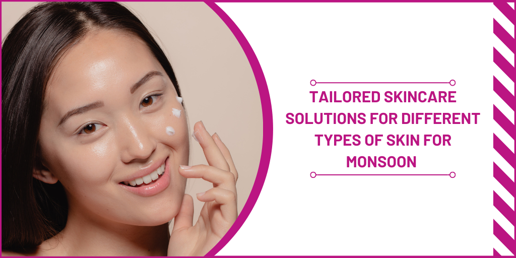 Tailored Skincare Solutions for Different Types of Skin for Monsoon