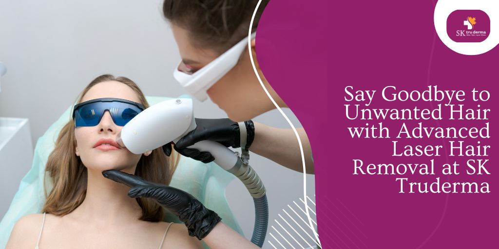 Say Goodbye to Unwanted Hair with Advanced Laser Hair Removal at SK Truderma